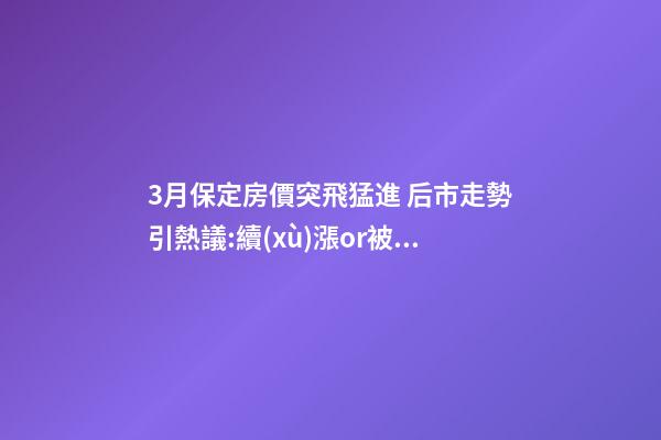 3月保定房價突飛猛進 后市走勢引熱議:續(xù)漲or被腰斬？